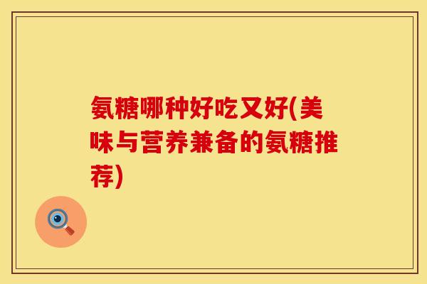 氨糖哪种好吃又好(美味与营养兼备的氨糖推荐)