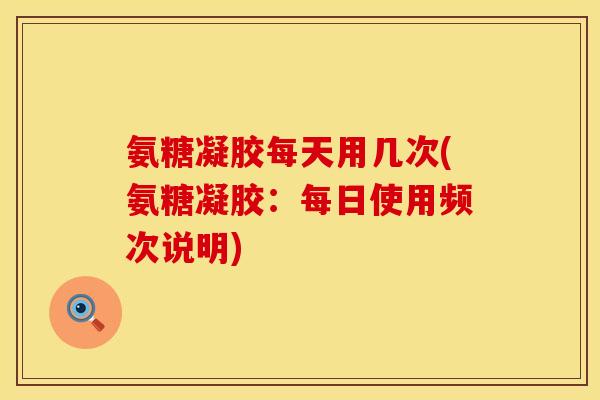 氨糖凝胶每天用几次(氨糖凝胶:每日使用频次说明)