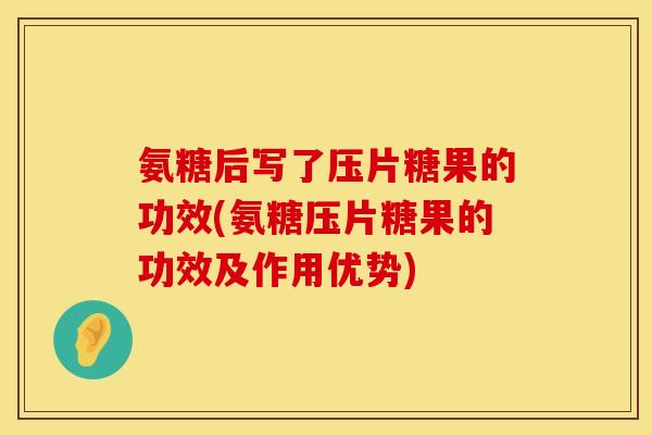 氨糖后写了压片糖果的功效(氨糖压片糖果的功效及作用优势) 氨糖后写了压片糖果的功效(氨糖压片糖果的功效及作用优势)