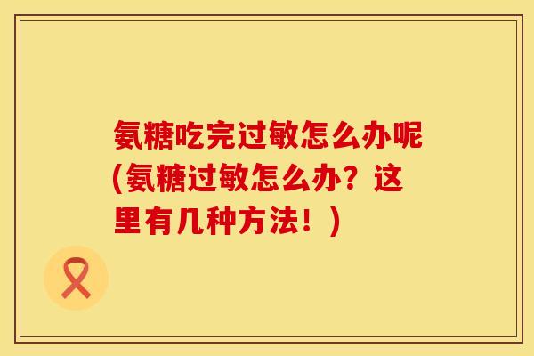 氨糖吃完过敏怎么办呢(氨糖过敏怎么办？这里有几种方法！)