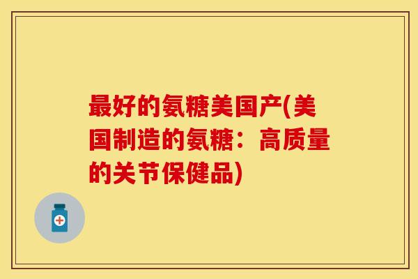 最好的氨糖美国产(美国制造的氨糖：高质量的关节保健品)