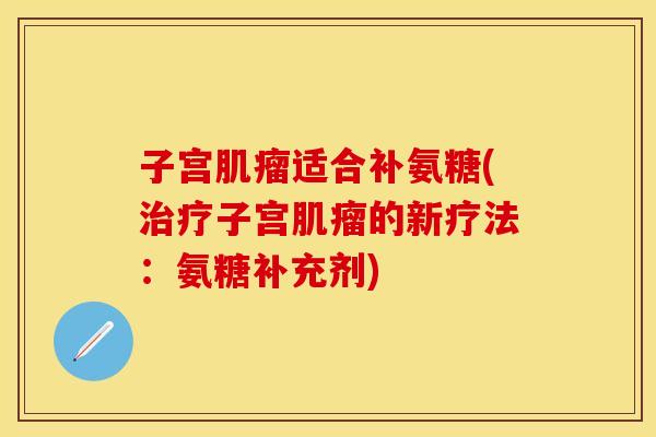 子宫肌瘤适合补氨糖(治疗子宫肌瘤的新疗法：氨糖补充剂)