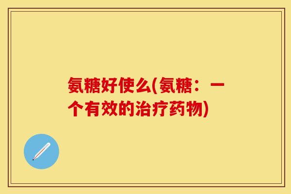 氨糖好使么(氨糖：一个有效的治疗药物)