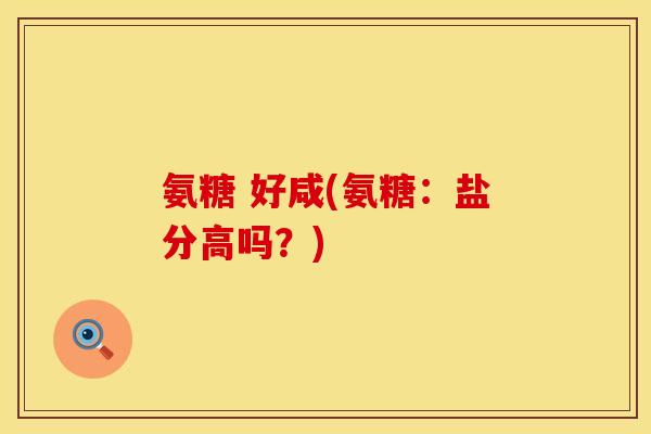氨糖 好咸(氨糖:盐分高吗?)