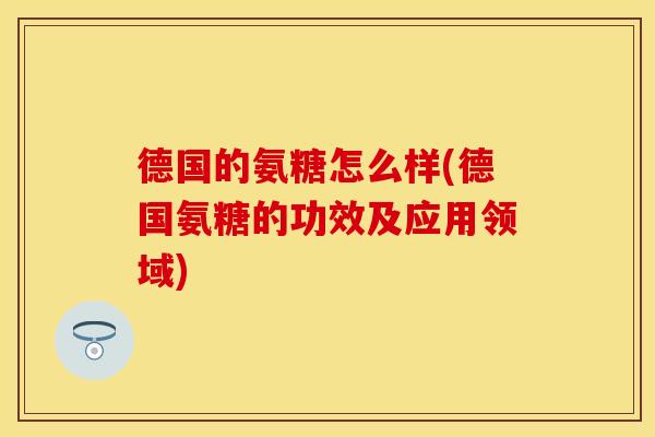 德国的氨糖怎么样(德国氨糖的功效及应用领域) 德国的氨糖怎么样(德国氨糖的功效及应用领域)