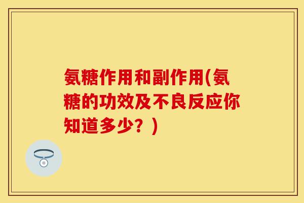 氨糖作用和副作用(氨糖的功效及不良反应你知道多少?) 氨糖作用和副作用(氨糖的功效及不良反应你知道多少?)