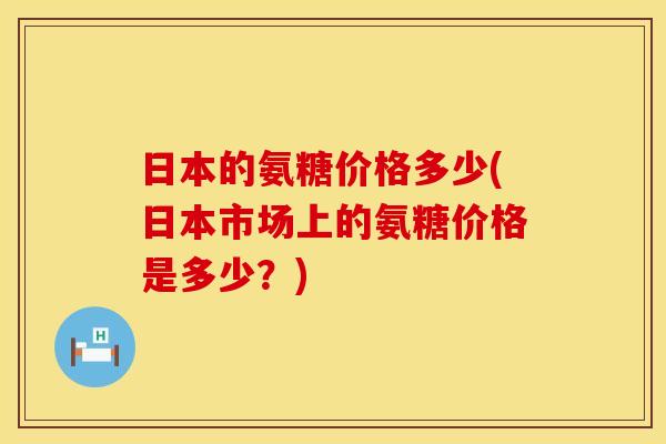 日本的氨糖价格多少(日本市场上的氨糖价格是多少?)