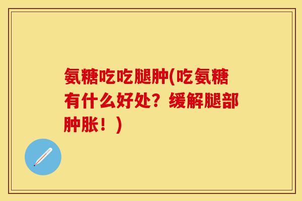氨糖吃吃腿肿(吃氨糖有什么好处?缓解腿部肿胀!)