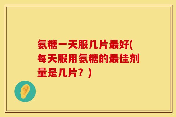氨糖一天服几片好(每天服用氨糖的佳剂量是几片?) 氨糖一天服几片好(每天服用氨糖的佳剂量是几片?)