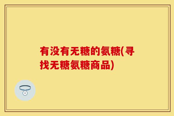 有没有无糖的氨糖(寻找无糖氨糖商品)