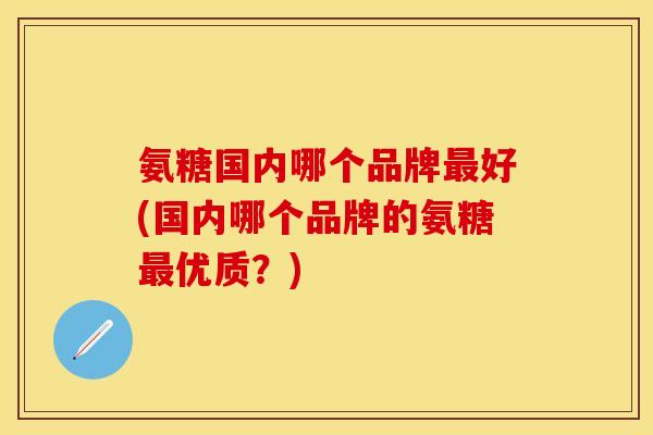 氨糖国内哪个品牌最好(国内哪个品牌的氨糖最优质？)