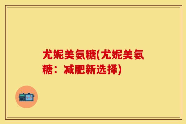 尤妮美氨糖(尤妮美氨糖:新选择) 尤妮美氨糖(尤妮美氨糖:新选择)