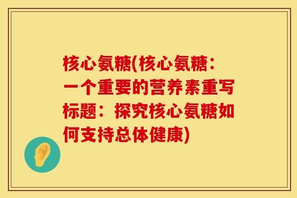 核心氨糖(核心氨糖:一个重要的营养素重写标题:探究核心氨糖如何支持总体健康) 核心氨糖(核心氨糖:一个重要的营养素重写标题:探究核心氨糖如何支持总体健康)