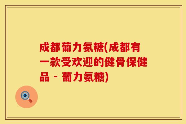 成都葡力氨糖(成都有一款受欢迎的健骨保健品 - 葡力氨糖)