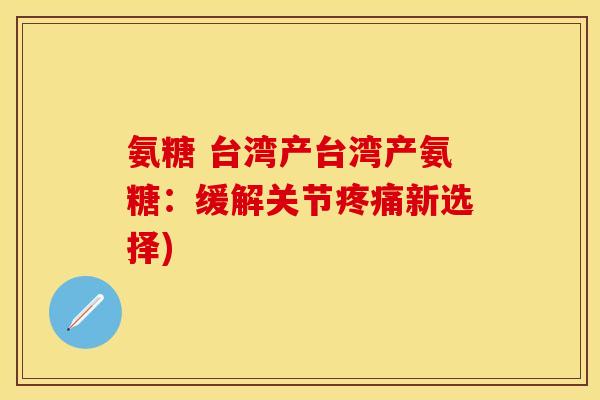 氨糖 台湾产台湾产氨糖：缓解关节新选择)