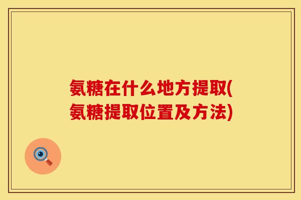 氨糖在什么地方提取(氨糖提取位置及方法)