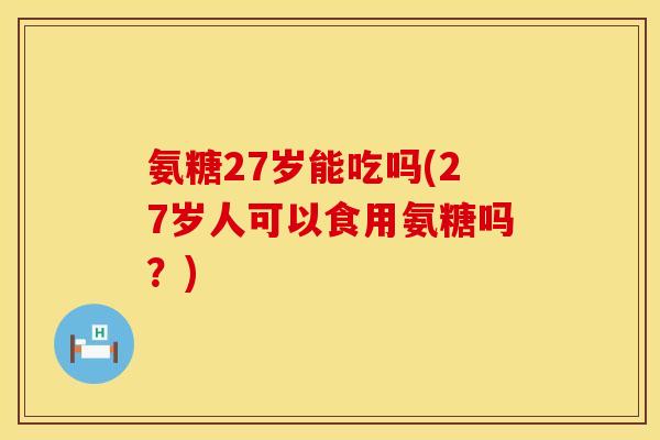 氨糖27岁能吃吗(27岁人可以食用氨糖吗？)