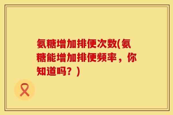 氨糖增加排便次数(氨糖能增加排便频率,你知道吗?) 氨糖增加排便次数(氨糖能增加排便频率,你知道吗?)
