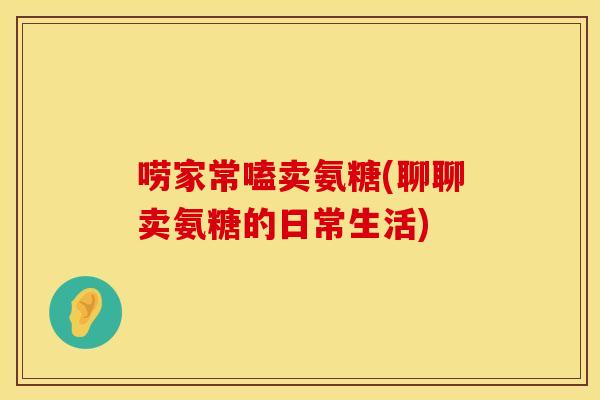 唠家常嗑卖氨糖(聊聊卖氨糖的日常生活) 唠家常嗑卖氨糖(聊聊卖氨糖的日常生活)
