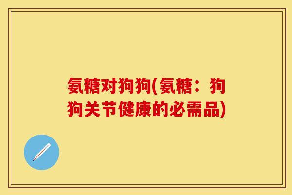 氨糖对狗狗(氨糖:狗狗关节健康的必需品)