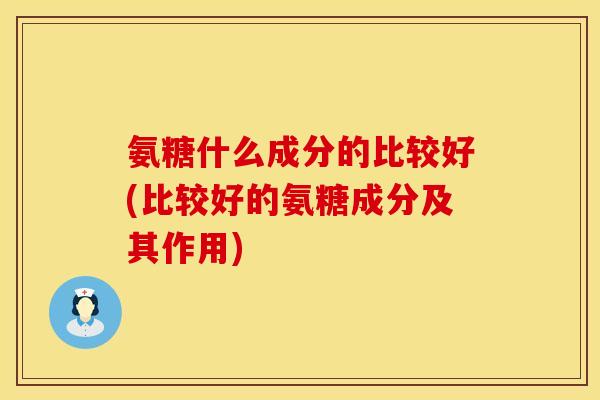 氨糖什么成分的比较好(比较好的氨糖成分及其作用)