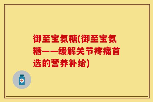 御至宝氨糖(御至宝氨糖——缓解关节疼痛首选的营养补给)