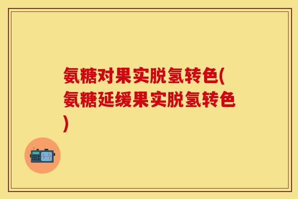 氨糖对果实脱氢转色(氨糖延缓果实脱氢转色)