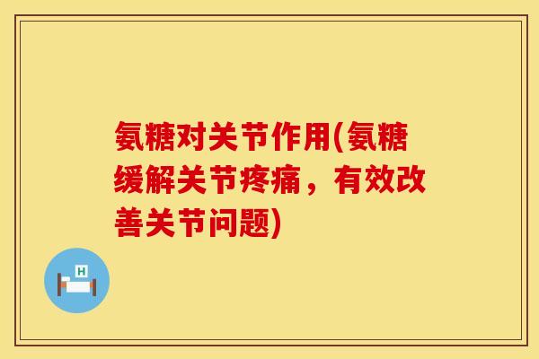 氨糖对关节作用(氨糖缓解关节疼痛，有效改善关节问题)