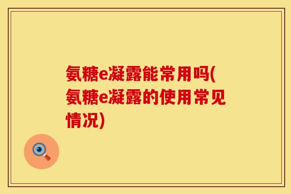氨糖e凝露能常用吗(氨糖e凝露的使用常见情况)