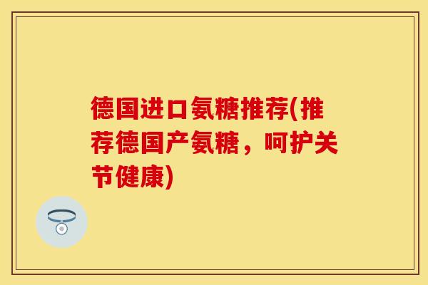 德国进口氨糖推荐(推荐德国产氨糖,呵护关节健康) 德国进口氨糖推荐(推荐德国产氨糖,呵护关节健康)