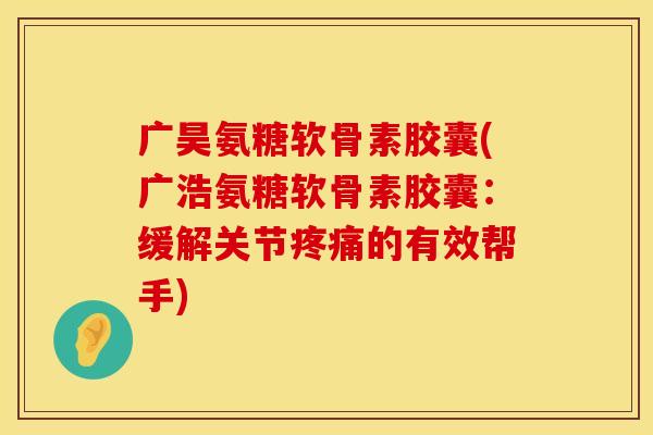 广昊氨糖软骨素胶囊(广浩氨糖软骨素胶囊：缓解关节疼痛的有效帮手)