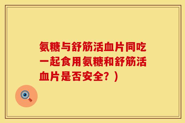氨糖与舒筋活血片同吃一起食用氨糖和舒筋活血片是否安全？)