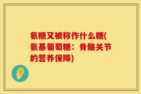 氨糖又被称作什么糖(氨基葡萄糖:骨骼关节的营养保障) 氨糖又被称作什么糖(氨基葡萄糖:骨骼关节的营养保障)