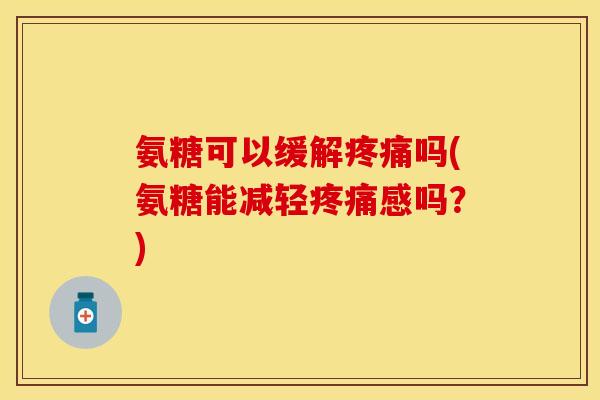 氨糖可以缓解吗(氨糖能减轻感吗?) 氨糖可以缓解吗(氨糖能减轻感吗?)