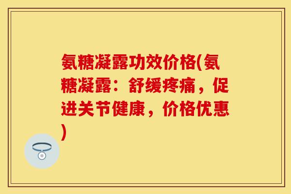 氨糖凝露功效价格(氨糖凝露:舒缓,促进关节健康,价格优惠) 氨糖凝露功效价格(氨糖凝露:舒缓,促进关节健康,价格优惠)