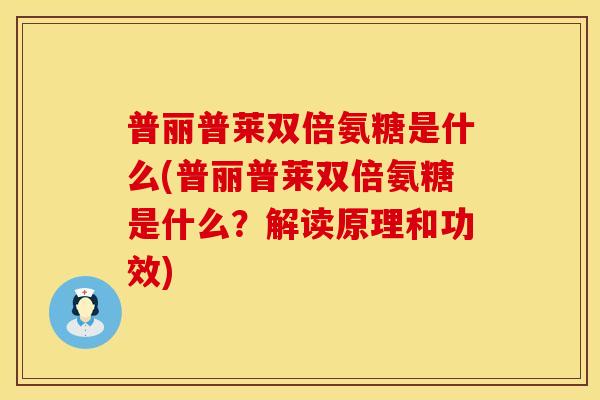 普丽普莱双倍氨糖是什么(普丽普莱双倍氨糖是什么？解读原理和功效)