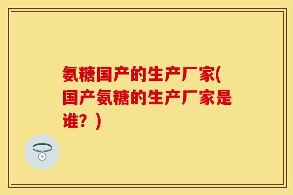 氨糖国产的生产厂家(国产氨糖的生产厂家是谁？)