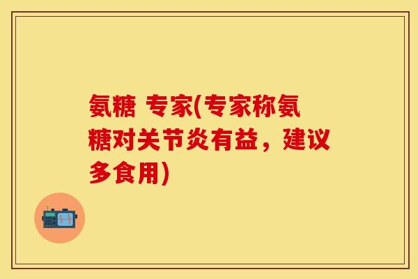 氨糖 专家(专家称氨糖对关节炎有益，建议多食用)