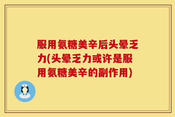 服用氨糖美辛后头晕乏力(头晕乏力或许是服用氨糖美辛的副作用) 服用氨糖美辛后头晕乏力(头晕乏力或许是服用氨糖美辛的副作用)