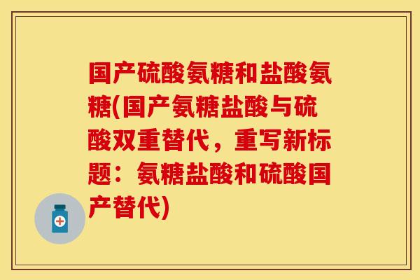 国产硫酸氨糖和盐酸氨糖(国产氨糖盐酸与硫酸双重替代，重写新标题：氨糖盐酸和硫酸国产替代)