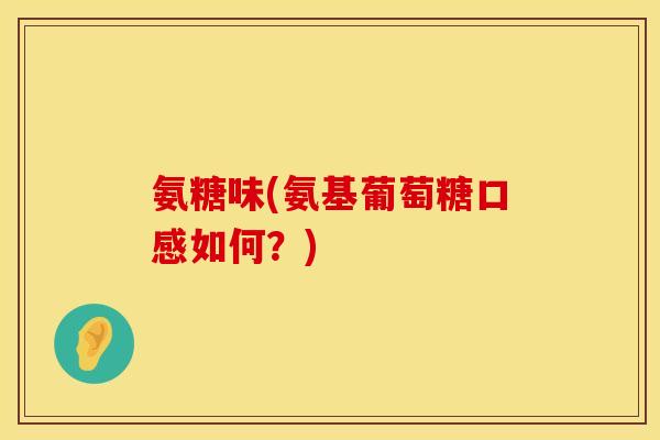 氨糖味(氨基葡萄糖口感如何？)