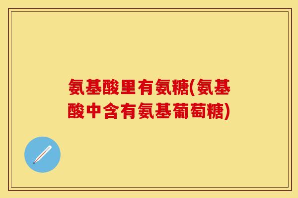 氨基酸里有氨糖(氨基酸中含有氨基葡萄糖) 氨基酸里有氨糖(氨基酸中含有氨基葡萄糖)