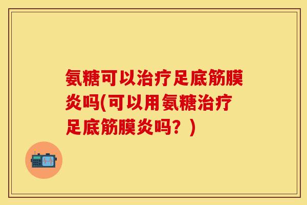 氨糖可以足底筋膜炎吗(可以用氨糖足底筋膜炎吗?) 氨糖可以足底筋膜炎吗(可以用氨糖足底筋膜炎吗?)