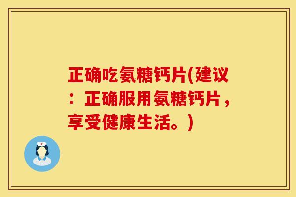 正确吃氨糖钙片(建议:正确服用氨糖钙片,享受健康生活。)