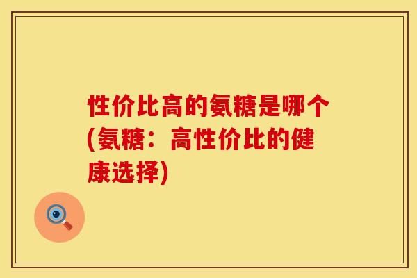性价比高的氨糖是哪个(氨糖:高性价比的健康选择) 性价比高的氨糖是哪个(氨糖:高性价比的健康选择)