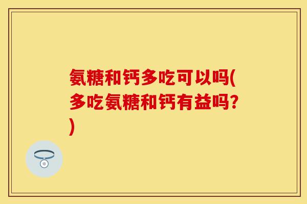氨糖和钙多吃可以吗(多吃氨糖和钙有益吗？)