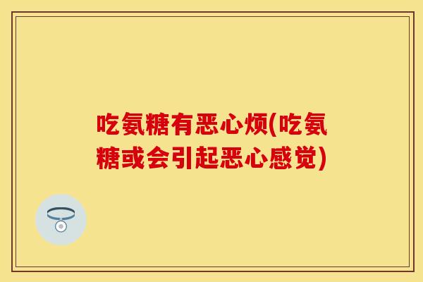 吃氨糖有恶心烦(吃氨糖或会引起恶心感觉) 吃氨糖有恶心烦(吃氨糖或会引起恶心感觉)
