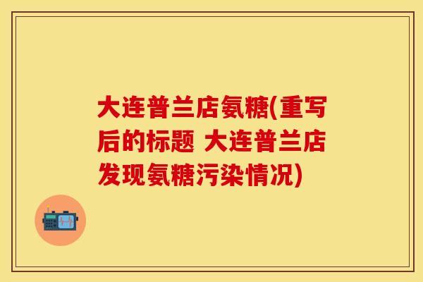 大连普兰店氨糖(重写后的标题 大连普兰店发现氨糖污染情况) 大连普兰店氨糖(重写后的标题 大连普兰店发现氨糖污染情况)