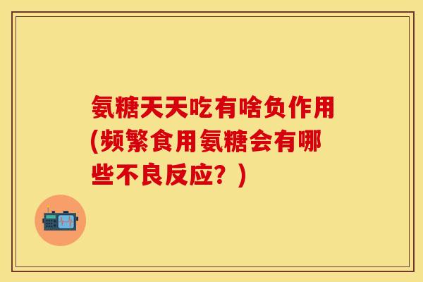 氨糖天天吃有啥负作用(频繁食用氨糖会有哪些不良反应?)