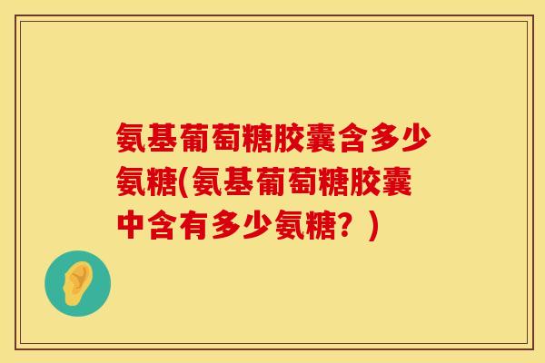 氨基葡萄糖胶囊含多少氨糖(氨基葡萄糖胶囊中含有多少氨糖？)